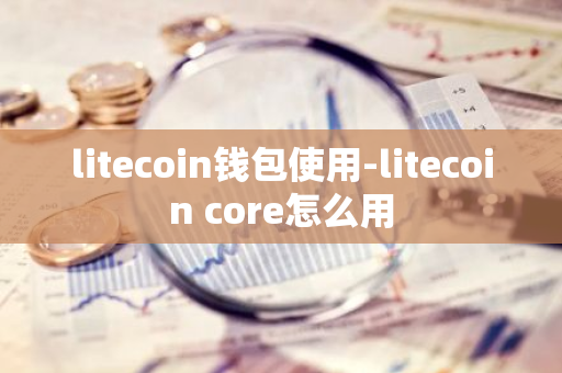 litecoin钱包使用-litecoin core怎么用