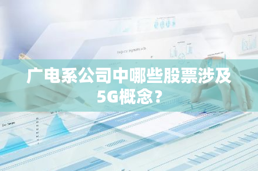 广电系公司中哪些股票涉及5G概念？