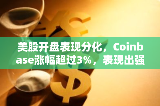 美股开盘表现分化，Coinbase涨幅超过3%，表现出强劲的市场活力