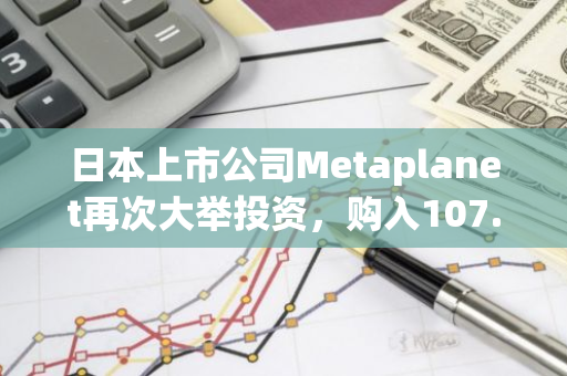 日本上市公司Metaplanet再次大举投资，购入107.91枚比特币以强化其加密货币投资组合