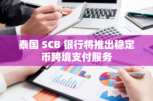 泰国 SCB 银行将推出稳定币跨境支付服务