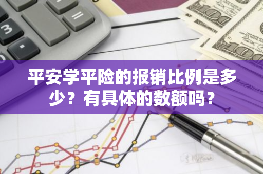 平安学平险的报销比例是多少？有具体的数额吗？