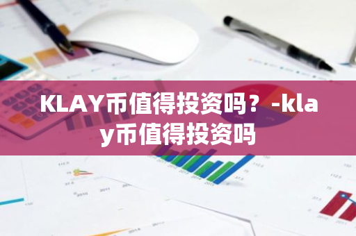 KLAY币值得投资吗？-klay币值得投资吗