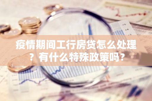 疫情期间工行房贷怎么处理？有什么特殊政策吗？