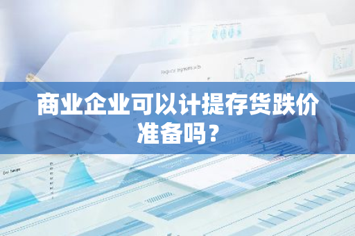 商业企业可以计提存货跌价准备吗？