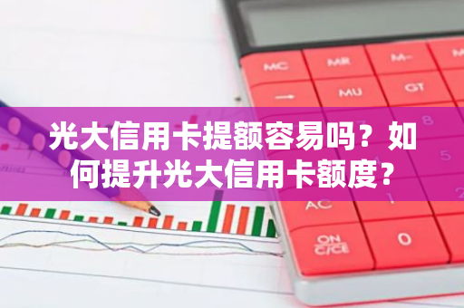 光大信用卡提额容易吗？如何提升光大信用卡额度？