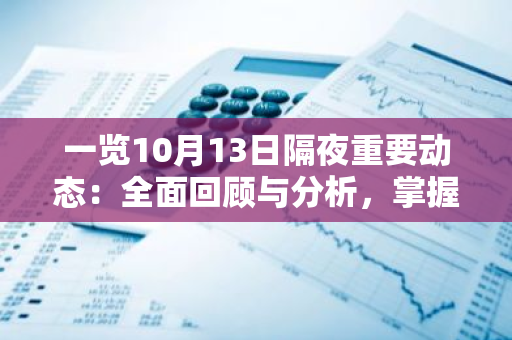 一览10月13日隔夜重要动态：全面回顾与分析，掌握最新资讯