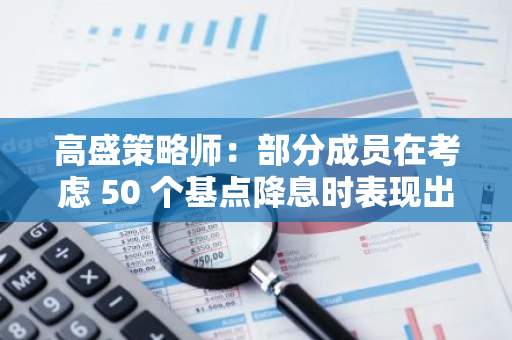 高盛策略师：部分成员在考虑 50 个基点降息时表现出一些谨慎，美联储主席主导着局势