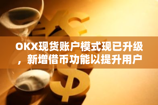 OKX现货账户模式现已升级，新增借币功能以提升用户资金使用效率