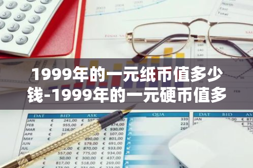 1999年的一元纸币值多少钱-1999年的一元硬币值多少钱