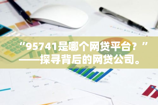 “95741是哪个网贷平台？”——探寻背后的网贷公司。