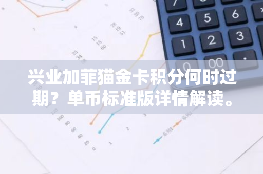 兴业加菲猫金卡积分何时过期？单币标准版详情解读。