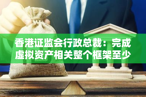 香港证监会行政总裁：完成虚拟资产相关整个框架至少要在明年