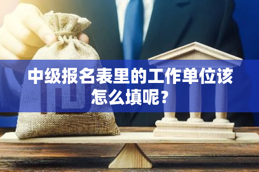 中级报名表里的工作单位该怎么填呢？