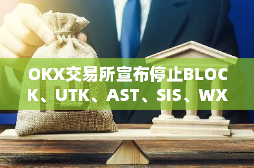 OKX交易所宣布停止BLOCK、UTK、AST、SIS、WXT、WIFI现货交易服务，全面调整交易品种结构