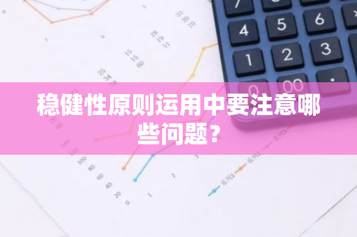 稳健性原则运用中要注意哪些问题？