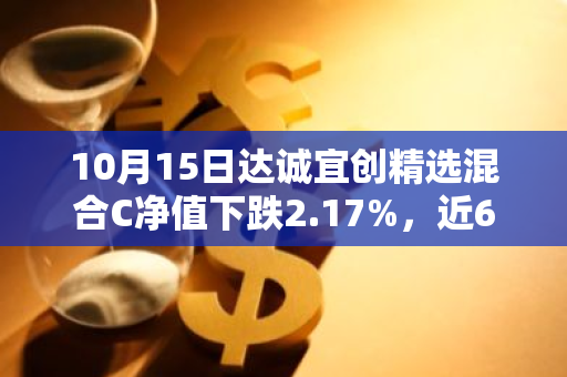 10月15日达诚宜创精选混合C净值下跌2.17%，近6个月累计上涨0.66%