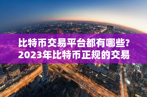 比特币交易平台都有哪些?2023年比特币正规的交易平台盘点 比特币合约如何稳赚？