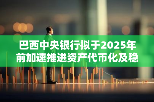 巴西中央银行拟于2025年前加速推进资产代币化及稳定币监管进程