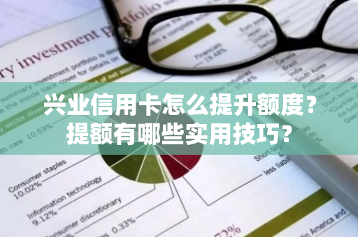 兴业信用卡怎么提升额度？提额有哪些实用技巧？