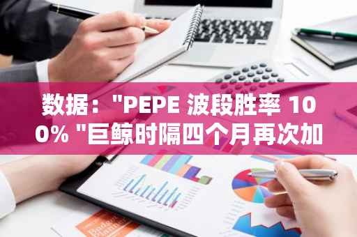 数据："PEPE 波段胜率 100% "巨鲸时隔四个月再次加仓超 1000 亿枚 PEPE，价值超 100 万美金