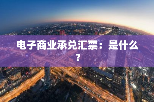 电子商业承兑汇票：是什么？