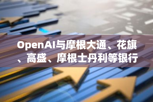 OpenAI与摩根大通、花旗、高盛、摩根士丹利等银行建立40亿美元循环信贷额度