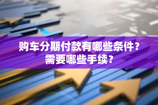 购车分期付款有哪些条件？需要哪些手续？