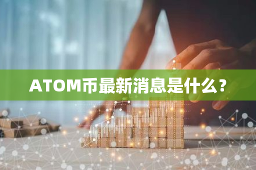 ATOM币最新消息是什么？