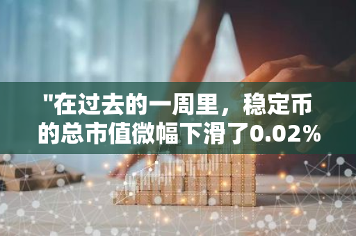 "在过去的一周里，稳定币的总市值微幅下滑了0.02%，显示出市场微妙的变动"