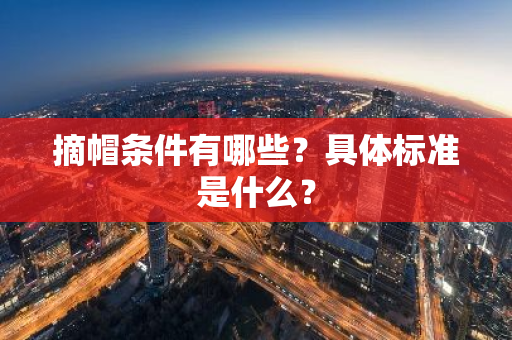 摘帽条件有哪些？具体标准是什么？