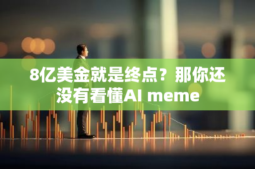 8亿美金就是终点？那你还没有看懂AI meme