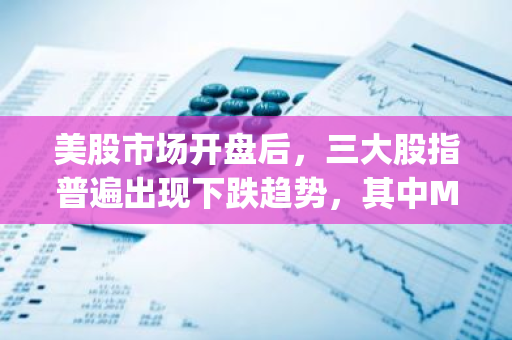 美股市场开盘后，三大股指普遍出现下跌趋势，其中MicroStrategy公司的股价更是跌幅超过了2%。