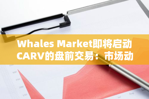 Whales Market即将启动CARV的盘前交易：市场动态与投资机遇一览