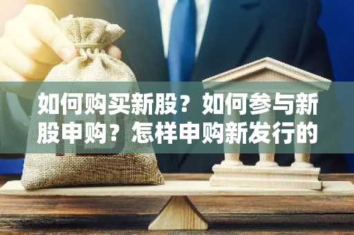 如何购买新股？如何参与新股申购？怎样申购新发行的股票？