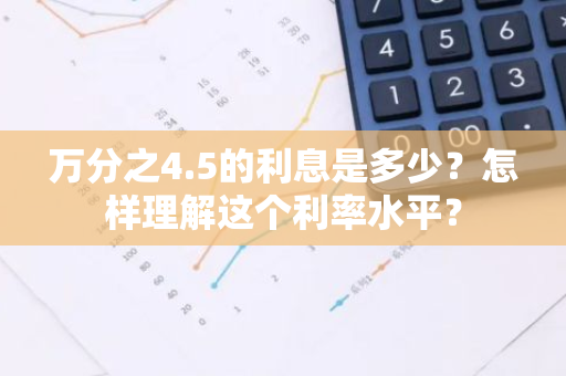 万分之4.5的利息是多少？怎样理解这个利率水平？