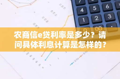 农商信e贷利率是多少？请问具体利息计算是怎样的？