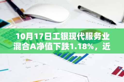 10月17日工银现代服务业混合A净值下跌1.18%，近6个月累计上涨2.1%