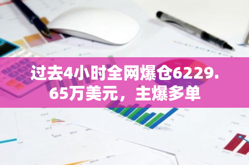 过去4小时全网爆仓6229.65万美元，主爆多单