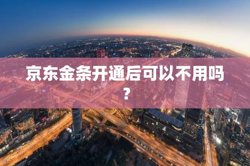 京东金条开通后可以不用吗？