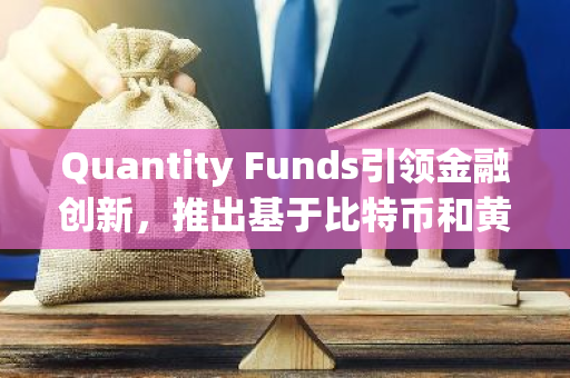 Quantity Funds引领金融创新，推出基于比特币和黄金的ETF产品，为投资者提供多元化投资选择