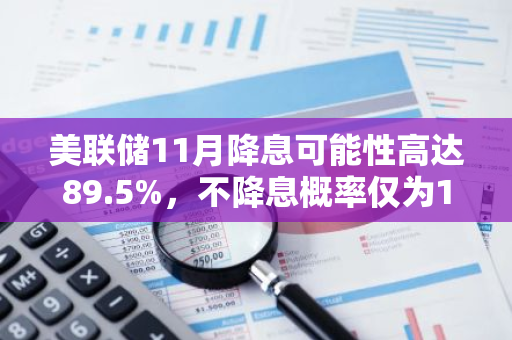 美联储11月降息可能性高达89.5%，不降息概率仅为10.5%：市场预测分析