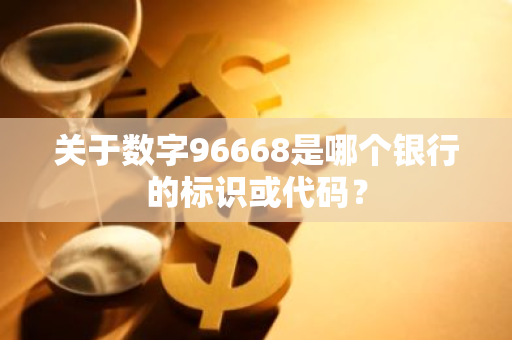 关于数字96668是哪个银行的标识或代码？