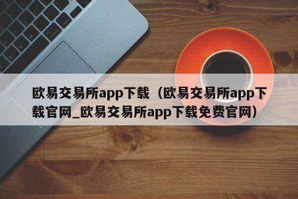 欧意交易所app下载（欧意交易所app下载官网_欧意交易所app下载免费官网）