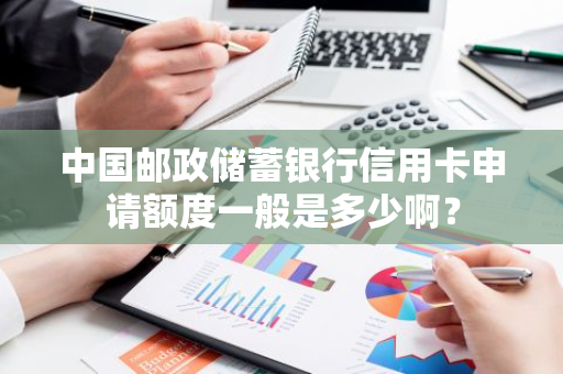 中国邮政储蓄银行信用卡申请额度一般是多少啊？