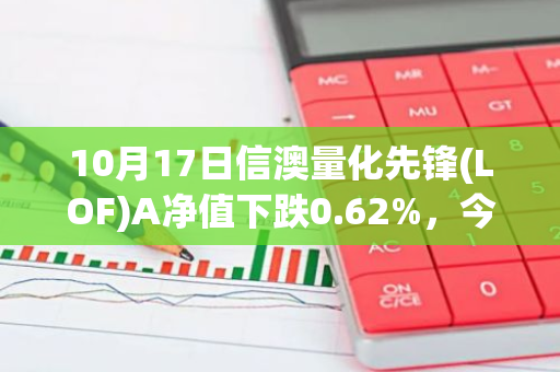 10月17日信澳量化先锋(LOF)A净值下跌0.62%，今年来累计下跌20.86%