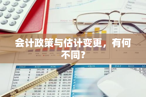 会计政策与估计变更，有何不同？