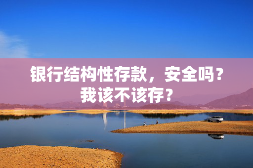 银行结构性存款，安全吗？我该不该存？