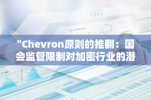 "Chevron原则的推翻：国会监管限制对加密行业的潜在影响及挑战"