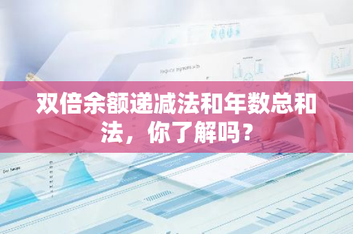 双倍余额递减法和年数总和法，你了解吗？